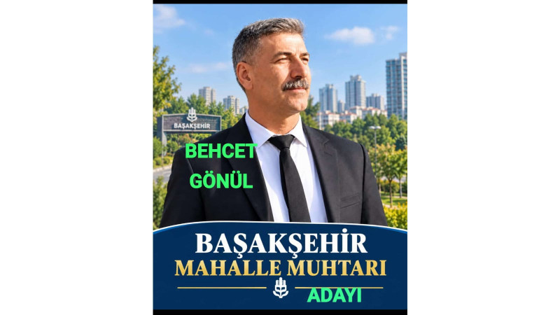 BEHCET GÖNÜL, BAŞAKŞEHİR MAHALLESİ MUHTARLIĞINA ADAY