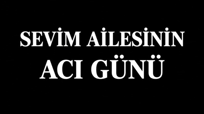 SEVİM AİLESİNİN ACI GÜNÜ